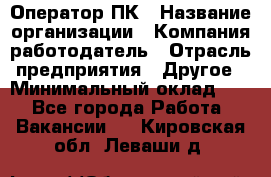 Оператор ПК › Название организации ­ Компания-работодатель › Отрасль предприятия ­ Другое › Минимальный оклад ­ 1 - Все города Работа » Вакансии   . Кировская обл.,Леваши д.